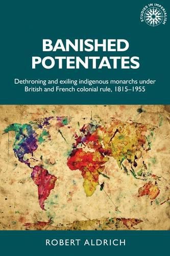 Banished Potentates: Dethroning and Exiling Indigenous Monarchs Under British and French Colonial Rule, 1815-1955