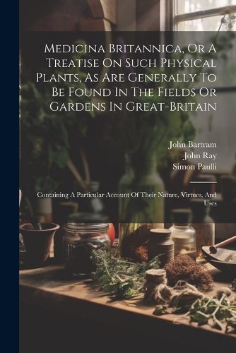 Medicina Britannica, Or A Treatise On Such Physical Plants, As Are Generally To Be Found In The Fields Or Gardens In Great-britain