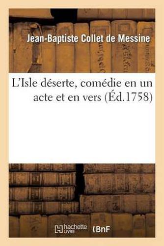 L'Isle Deserte, Comedie En Un Acte Et En Vers, Representee, Pour La Premiere Fois: , Par Les Comediens Francois Ordinaires Du Roi, Le 23 Aout 1758