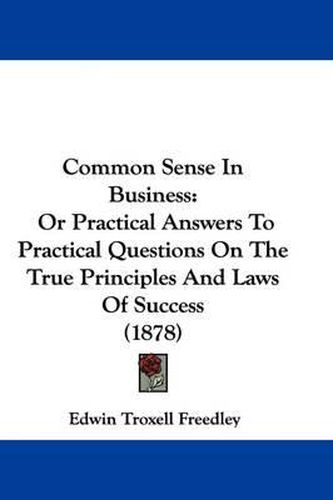 Cover image for Common Sense in Business: Or Practical Answers to Practical Questions on the True Principles and Laws of Success (1878)