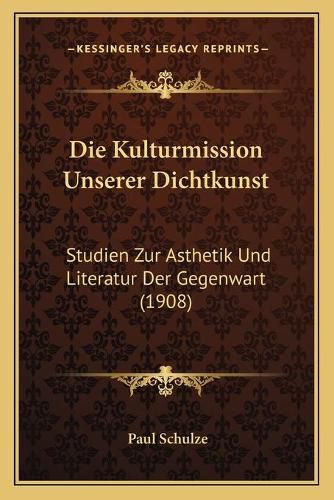 Cover image for Die Kulturmission Unserer Dichtkunst: Studien Zur Asthetik Und Literatur Der Gegenwart (1908)