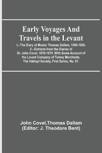 Cover image for Early Voyages and Travels in the Levant; I.--The Diary of Master Thomas Dallam, 1599-1600. II.--Extracts from the Diaries of Dr. John Covel, 1670-1679. With Some Account of the Levant Company of Turkey Merchants. The Hakluyt Society, First Series, No. 87.