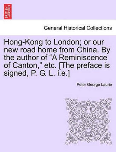 Cover image for Hong-Kong to London; Or Our New Road Home from China. by the Author of  A Reminiscence of Canton,  Etc. [The Preface Is Signed, P. G. L. I.E.]