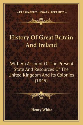 History of Great Britain and Ireland: With an Account of the Present State and Resources of the United Kingdom and Its Colonies (1849)