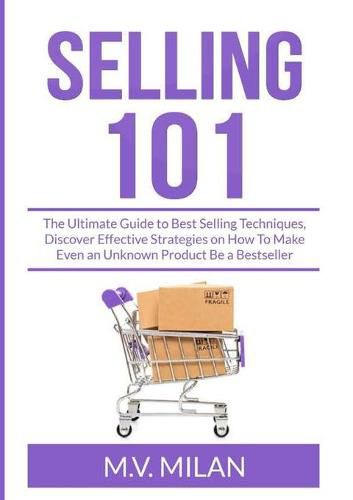 Cover image for Selling 101: The Ultimate Guide to Best Selling Techniques, Discover Effective Strategies on How To Make Even an Unknown Product Be a Bestseller