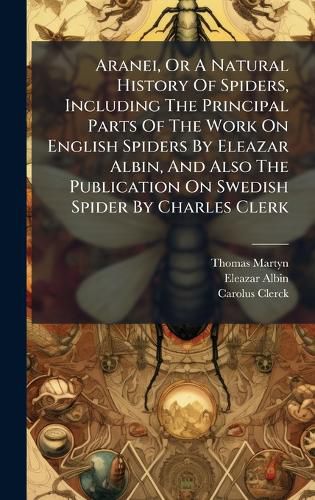 Cover image for Aranei, Or A Natural History Of Spiders, Including The Principal Parts Of The Work On English Spiders By Eleazar Albin, And Also The Publication On Swedish Spider By Charles Clerk