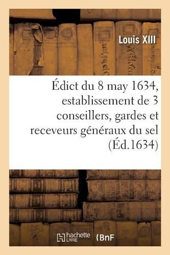 Edict Du Roy Du 8 May 1634, Portant Creation Et Establissement de 3 de Ses Conseillers, Gardes: Et Receveurs Generaux Du Sel, 3 Ses Conseillers, Controlleurs Generaux, Un Advocat, Un Procureur