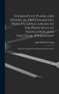 Cover image for Elements of Plane and Spherical Trigonometry, With its Applications to the Principles of Navigation and Nautical Astronomy; With the Logarithmic and Trigonometrical Tables