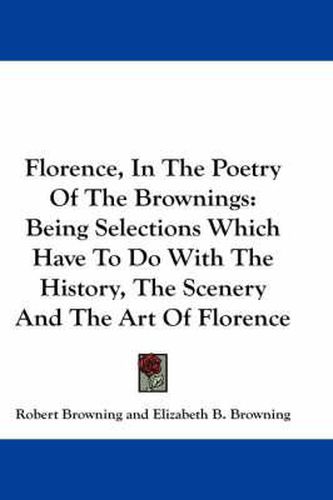 Cover image for Florence, in the Poetry of the Brownings: Being Selections Which Have to Do with the History, the Scenery and the Art of Florence