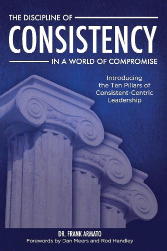 Cover image for The Discipline of Consistency in a World of Compromise: Introducing the Ten Pillars of Consistent-Centric Leadership