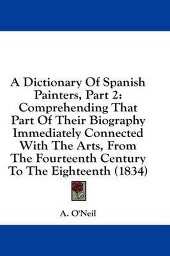 Cover image for A Dictionary of Spanish Painters, Part 2: Comprehending That Part of Their Biography Immediately Connected with the Arts, from the Fourteenth Century to the Eighteenth (1834)