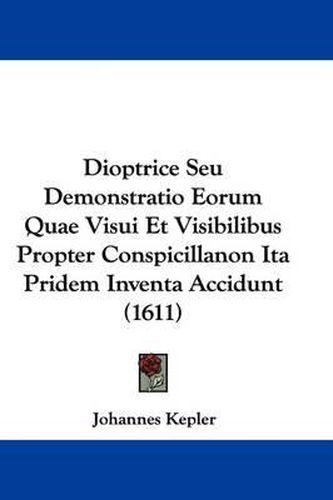 Dioptrice Seu Demonstratio Eorum Quae Visui Et Visibilibus Propter Conspicillanon Ita Pridem Inventa Accidunt (1611)