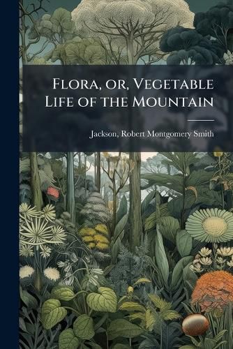 Cover image for Flora, or, Vegetable Life of the Mountain