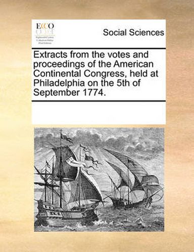 Cover image for Extracts from the Votes and Proceedings of the American Continental Congress, Held at Philadelphia on the 5th of September 1774.