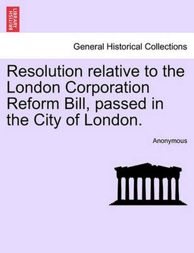 Cover image for Resolution Relative to the London Corporation Reform Bill, Passed in the City of London.