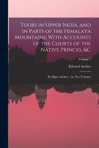 Cover image for Tours in Upper India, and in Parts of the Himalaya Mountains; With Accounts of the Courts of the Native Princes, &c