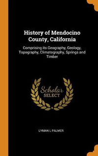 Cover image for History of Mendocino County, California: Comprising Its Geography, Geology, Topography, Climatography, Springs and Timber