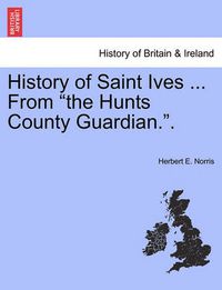Cover image for History of Saint Ives ... from the Hunts County Guardian..