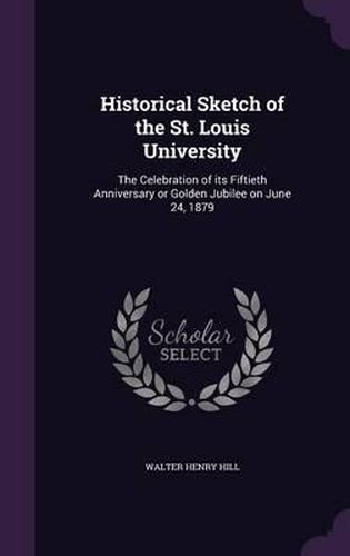 Historical Sketch of the St. Louis University: The Celebration of Its Fiftieth Anniversary or Golden Jubilee on June 24, 1879