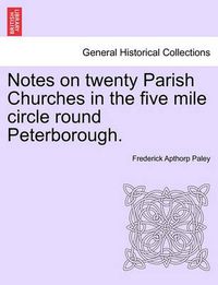 Cover image for Notes on Twenty Parish Churches in the Five Mile Circle Round Peterborough.