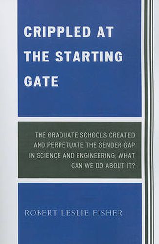 Crippled at the Starting Gate: The Graduate Schools Created and Perpetuate the Gender Gap in Science and Engineering