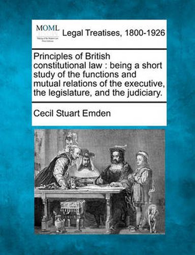 Cover image for Principles of British Constitutional Law: Being a Short Study of the Functions and Mutual Relations of the Executive, the Legislature, and the Judiciary.