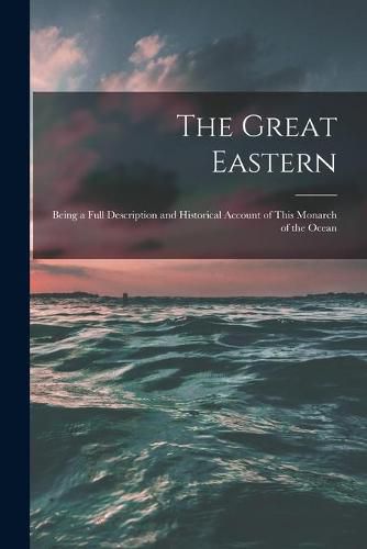 Cover image for The Great Eastern [microform]: Being a Full Description and Historical Account of This Monarch of the Ocean