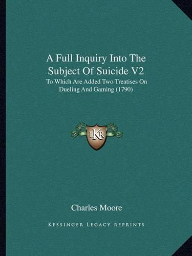 A Full Inquiry Into the Subject of Suicide V2: To Which Are Added Two Treatises on Dueling and Gaming (1790)