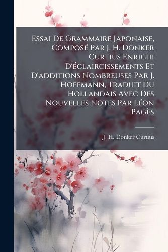 Cover image for Essai de Grammaire Japonaise, Compos Par J. H. Donker Curtius Enrichi D' Claircissements Et D'Additions Nombreuses Par J. Hoffmann, Traduit Du Hollandais Avec Des Nouvelles Notes Par L on Pag?'s