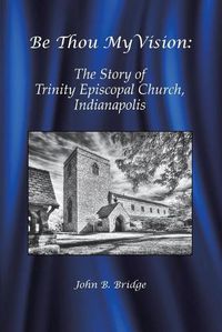 Cover image for Be Thou My Vision: The Story of Trinity Episcopal Church, Indianapolis