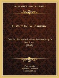 Cover image for Histoire de La Chaussure: Depuis L'Antiquite La Plus Reculee Jusqu'a Nos Jours (1862)