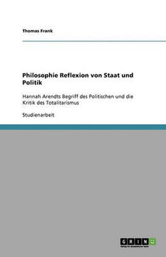 Cover image for Philosophie Reflexion von Staat und Politik: Hannah Arendts Begriff des Politischen und die Kritik des Totalitarismus