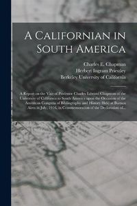 Cover image for A Californian in South America; a Report on the Visit of Professor Charles Edward Chapman of the University of California to South America Upon the Occasion of the American Congress of Bibliography and History Held at Buenos Aires in July, 1916, In...