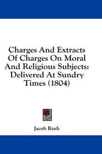 Cover image for Charges and Extracts of Charges on Moral and Religious Subjects: Delivered at Sundry Times (1804)