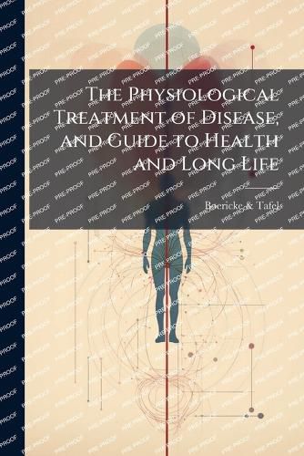 Cover image for The Physiological Treatment of Disease, and Guide to Health and Long Life