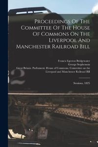 Cover image for Proceedings Of The Committee Of The House Of Commons On The Liverpool And Manchester Railroad Bill