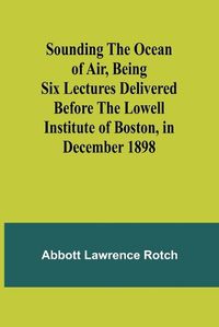 Cover image for Sounding the Ocean of Air, Being Six Lectures Delivered Before the Lowell Institute of Boston, in December 1898