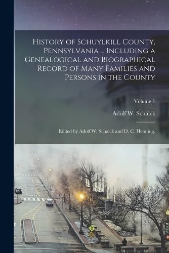 Cover image for History of Schuylkill County, Pennsylvania ... Including a Genealogical and Biographical Record of Many Families and Persons in the County; Edited by Adolf W. Schalck and D. C. Henning.; Volume 1