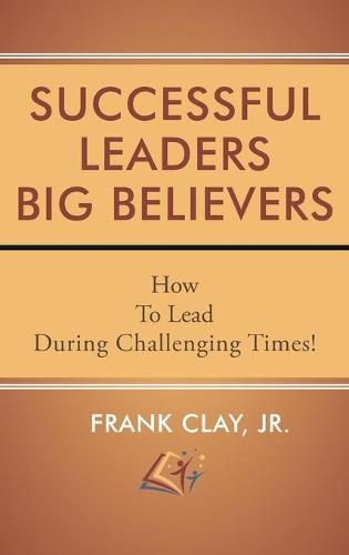 Cover image for Successful Leaders Big Believers: How To Lead During Challenging Times!