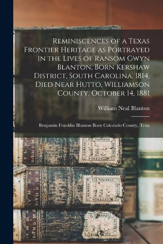 Cover image for Reminiscences of a Texas Frontier Heritage as Portrayed in the Lives of Ransom Gwyn Blanton, Born Kershaw District, South Carolina, 1814, Died Near Hutto, Williamson County, October 14, 1881; Benjamin Franklin Blanton Born Colorado County, Texa