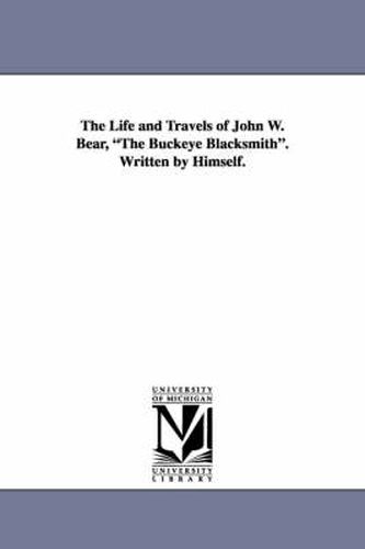 Cover image for The Life and Travels of John W. Bear, the Buckeye Blacksmith. Written by Himself.