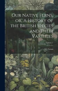 Cover image for Our Native Ferns, or, A History of the British Species and Their Varieties; Volume 1