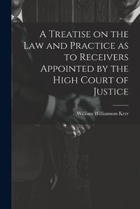 Cover image for A Treatise on the law and Practice as to Receivers Appointed by the High Court of Justice