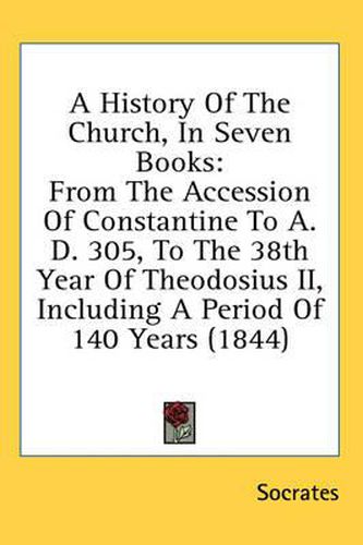 Cover image for A History of the Church, in Seven Books: From the Accession of Constantine to A. D. 305, to the 38th Year of Theodosius II, Including a Period of 140 Years (1844)