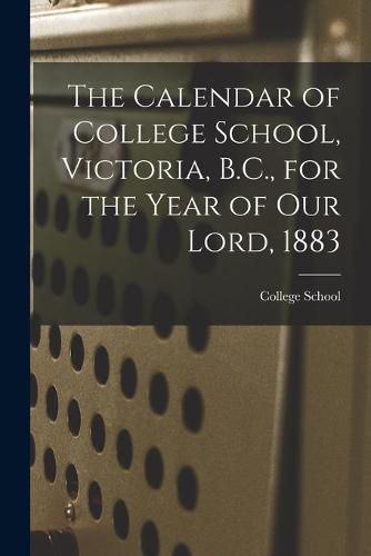 Cover image for The Calendar of College School, Victoria, B.C., for the Year of Our Lord, 1883 [microform]