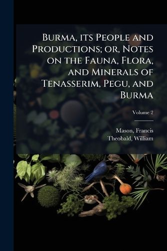 Cover image for Burma, its People and Productions; or, Notes on the Fauna, Flora, and Minerals of Tenasserim, Pegu, and Burma