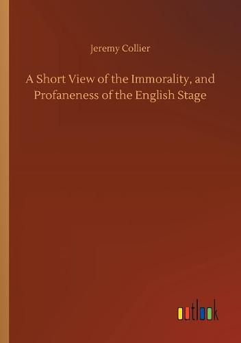 A Short View of the Immorality, and Profaneness of the English Stage