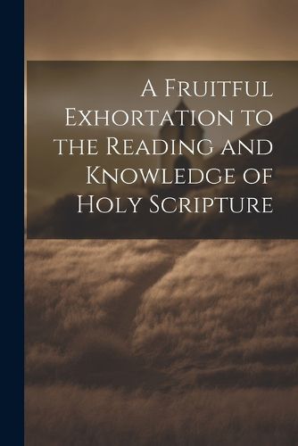 Cover image for A Fruitful Exhortation to the Reading and Knowledge of Holy Scripture