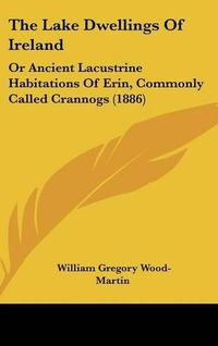 Cover image for The Lake Dwellings of Ireland: Or Ancient Lacustrine Habitations of Erin, Commonly Called Crannogs (1886)