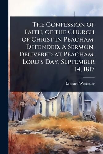 Cover image for The Confession of Faith, of the Church of Christ in Peacham, Defended. A Sermon, Delivered at Peacham, Lord's Day, September 14, 1817